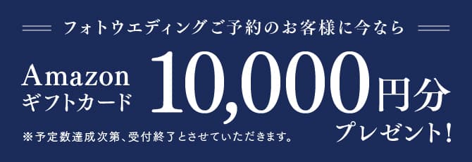 フォトウエディングご予約のお客様に今ならAmazonギフトカード10,000円分プレゼント！※予定数達成次第、受付終了とさせていただきます。